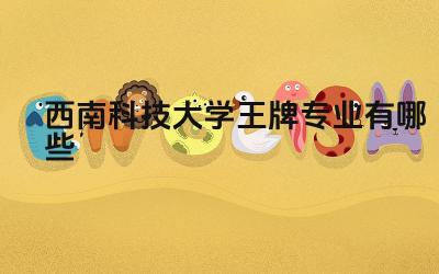 2024西南科技大学王牌专业有哪些 西南科技大学哪些专业与国防科技相关