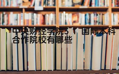 2024中央财经学院3+1国际本科合作院校有哪些 如何选择适合自己的展会专业