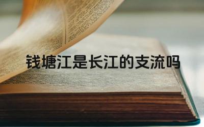 钱塘江是长江的支流吗 长江的主要支流及流域范围