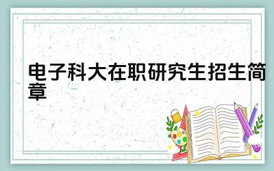电子科大研究生招生简章 电子科技大学研究生报考指南