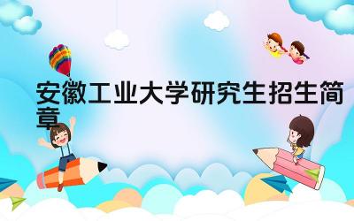 安徽工业大学研究生招生简章 安徽工业大学研究生报考条件