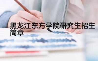 黑龙江东方学院研究生招生简章 扬州大学研究生招生人数