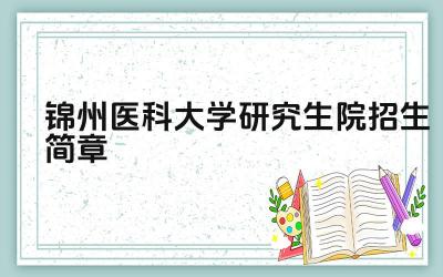 锦州医科大学研究生院招生简章 锦州医科大学研究生报考条件