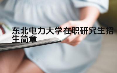 东北电力大学研究生招生简章 东北电力大学报考条件