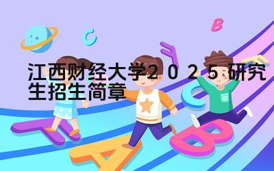江西财经大学2025研究生招生简章 江西财经大学的毕业生就业前景如何