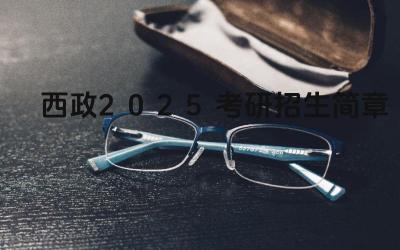西政2025考研招生简章 2025年研究生招生考试时间安排