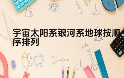 宇宙太阳系银河系地球按顺序排列 宇宙、银河系、太阳系、地球的关系