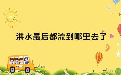 洪水最后都流到哪里去了 洪水的防治措施