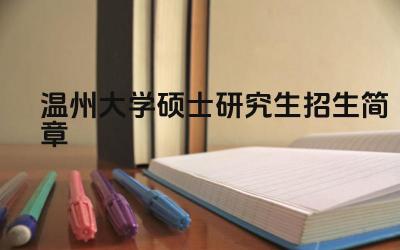 温州大学硕士研究生招生简章 温州大学硕士研究生的就业前景如何
