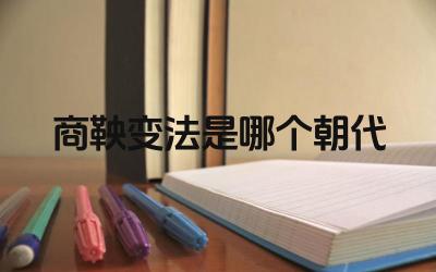 商鞅变法是哪个朝代 商鞅变法对秦朝统一的贡献