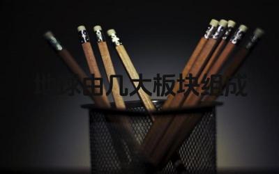 地球由几大板块组成 地球板块运动的影响