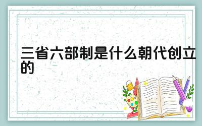 三省六部制是什么朝代创立的 三省六部制的内容及运作方式