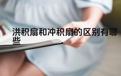 洪积扇和冲积扇的区别有哪些 如何区分洪积扇和冲积扇