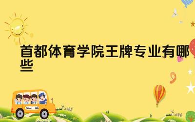 2024首都体育学院王牌专业有哪些 首都体育学院王牌专业的国际交流项目