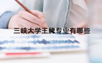 2024三峡大学王牌专业有哪些 三峡大学哪些专业与水利水电工程相关
