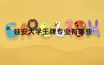 2024延安大学王牌专业有哪些 延安大学哪些专业与地方经济发展紧密结合