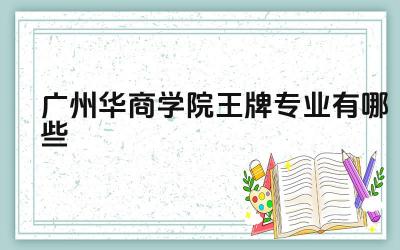 2024广州华商学院王牌专业有哪些 广州华商学院哪些专业值得报考
