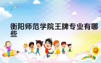 2024衡阳师范学院王牌专业有哪些 衡阳师范学院王牌专业的实践教学情况
