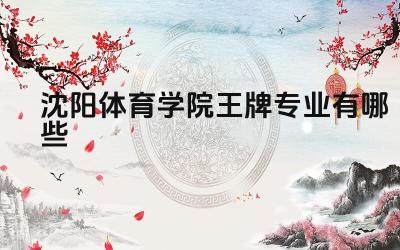2024沈阳体育学院王牌专业有哪些 沈阳体育学院哪些专业培养体育竞技人才