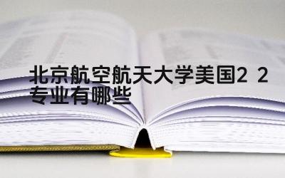 2024北京航空航天大学美国2+2专业有哪些 北航美国2+2项目的优势有哪些