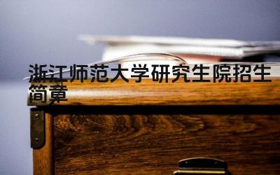 浙江师范大学研究生院招生简章 浙江师范大学研究生招生计划