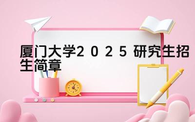 厦门大学2025研究生招生简章 厦门大学2025年研究生学制