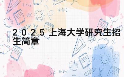 2025上海大学研究生招生简章 上海大学研究生的报考条件