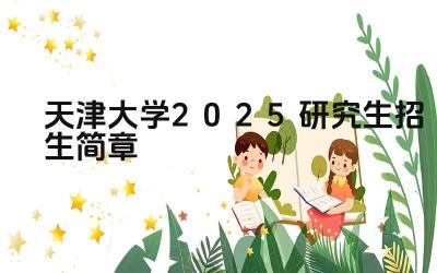 天津大学2025研究生招生简章 天津大学2025年研究生报考条件