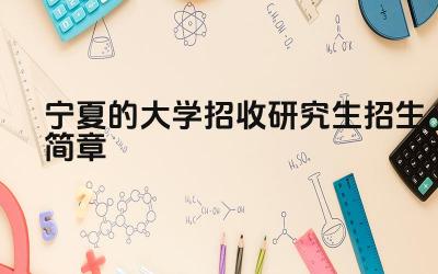 宁夏的大学招收研究生招生简章 宁夏大学研究生招生政策