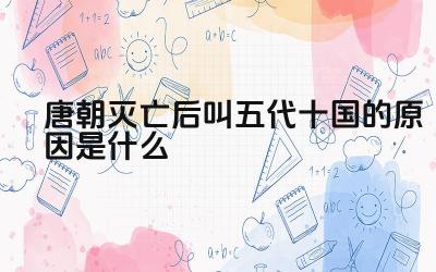 唐朝灭亡后叫五代十国的原因是什么 五代十国的历史特点是什么