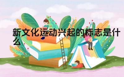 新文化运动兴起的标志是什么 新文化运动的历史意义是什么