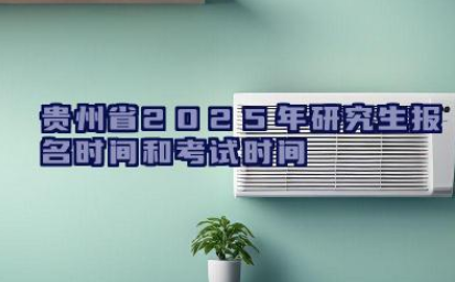 贵州省2025年研究生报名时间和考试时间 贵州省2025年研究生招生信息