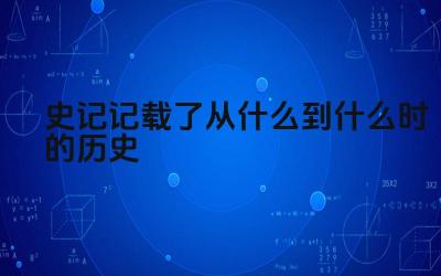 史记记载了从什么到什么时的历史 《史记》的作者是谁