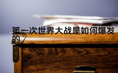 第一次世界大战是如何爆发的 第一次世界大战的导火索是什么