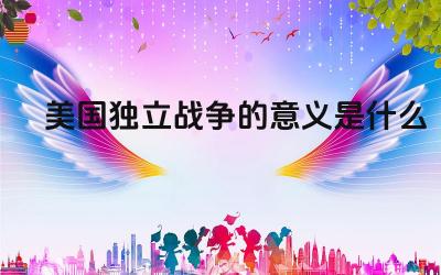 美国独立战争的意义是什么 美国独立战争的原因是什么