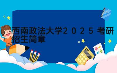 西南政法大学2025考研招生简章 西南政法大学研究生的学制