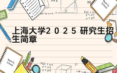 上海大学2025研究生招生简章 上海大学的研究生招生条件