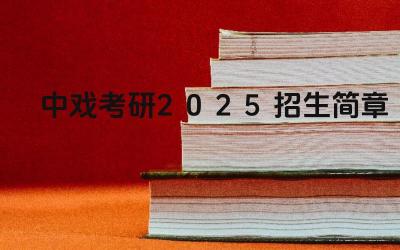 中戏考研2025招生简章 中央戏剧学院2025年考研报名时间