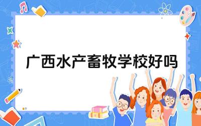 广西水产畜牧学校好吗 广西水产畜牧学校的科研实力如何