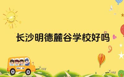 长沙明德麓谷学校好吗 长沙明德麓谷学校的招生范围是什么