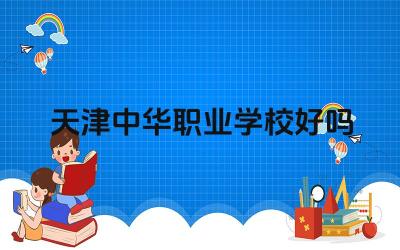天津中华职业学校好吗 天津中华职业学校的就业渠道有哪些