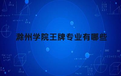 2024滁州学院王牌专业有哪些 滁州学院的特色专业有哪些