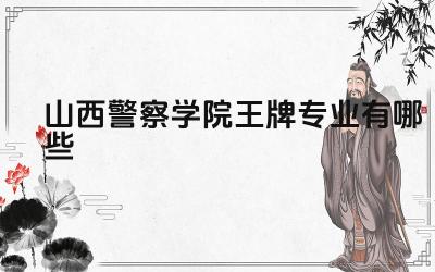 2024山西警察学院王牌专业有哪些 山西警察学院王牌专业的毕业生就业去向和发展前景如何