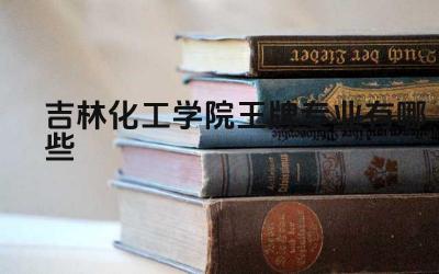 2024吉林化工学院王牌专业有哪些 吉林化工学院王牌专业的实验室建设情况如何
