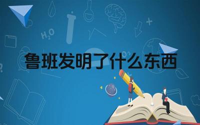 鲁班发明了什么东西 鲁班发明创造的故事有哪些