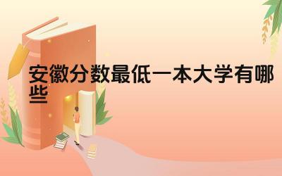 2024安徽分数最低一本大学有哪些 安徽哪些一本大学的实习机会更多