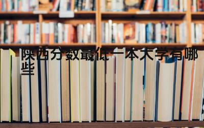 2024陕西分数最低一本大学有哪些 陕西哪些一本大学的专业设置更符合未来发展趋势