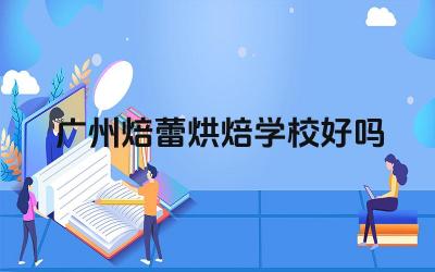 广州焙蕾烘焙学校好吗 广州焙蕾烘焙学校的教学成果怎么样