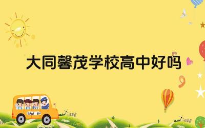 大同馨茂学校高中好吗 大同馨茂学校高中的教学质量怎么样