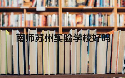 南师苏州实验学校好吗 南师苏州实验学校的师资队伍建设如何